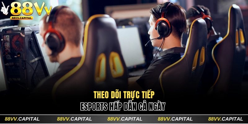 Theo dõi trực tiếp Esports hấp dẫn cả ngày